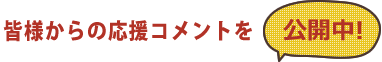 皆様からの応援コメントを公開中！