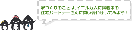 家づくりのことは、イエルカムに掲載中の住宅パートナーさんに問い合わせしてみよう！